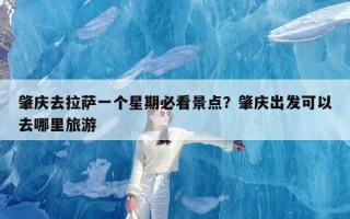 肇庆去拉萨一个星期必看景点？肇庆出发可以去哪里旅游