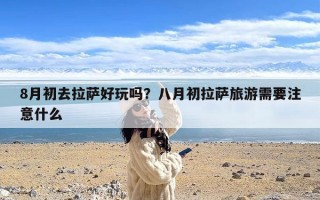 8月初去拉萨好玩吗？八月初拉萨旅游需要注意什么