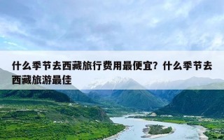 什么季节去西藏旅行费用最便宜？什么季节去西藏旅游最佳