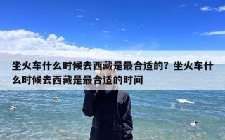 坐火车什么时候去西藏是最合适的？坐火车什么时候去西藏是最合适的时间