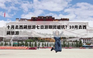 十月去西藏旅游七日游跟团避坑？10月去西藏旅游