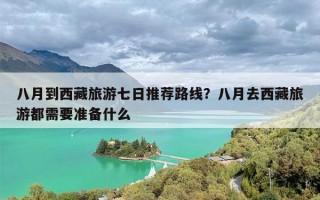 八月到西藏旅游七日推荐路线？八月去西藏旅游都需要准备什么