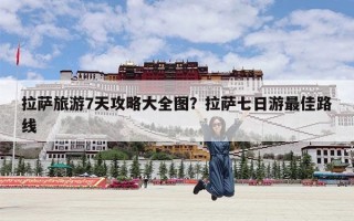 拉萨旅游7天攻略大全图？拉萨七日游最佳路线