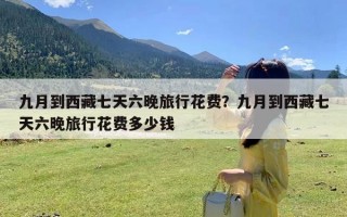 九月到西藏七天六晚旅行花费？九月到西藏七天六晚旅行花费多少钱