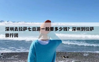 深圳去拉萨七日游一般要多少钱？深圳到拉萨旅行团