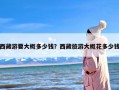 西藏游要大概多少钱？西藏旅游大概花多少钱