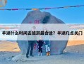 羊湖什么时间去旅游最合适？羊湖几点关门