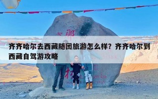 齐齐哈尔去西藏随团旅游怎么样？齐齐哈尔到西藏自驾游攻略