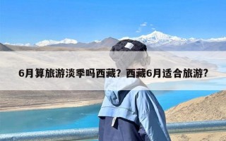 6月算旅游淡季吗西藏？西藏6月适合旅游?