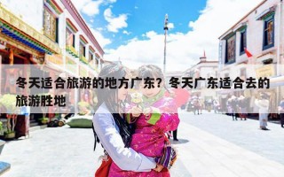 冬天适合旅游的地方广东？冬天广东适合去的旅游胜地