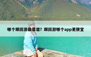 哪个跟团游最靠谱？跟团游哪个app更便宜