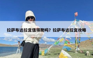 拉萨布达拉宫值得爬吗？拉萨布达拉宫攻略