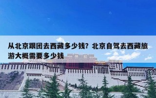 从北京跟团去西藏多少钱？北京自驾去西藏旅游大概需要多少钱