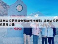 温州去拉萨旅游七天旅行社推荐？温州去拉萨机票多少钱