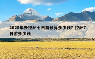 2025年去拉萨七日游预算多少钱？拉萨7日游多少钱