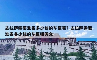 去拉萨需要准备多少钱的车票呢？去拉萨需要准备多少钱的车票呢英文