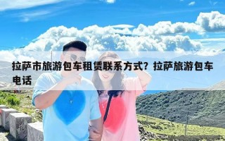 拉萨市旅游包车租赁联系方式？拉萨旅游包车电话