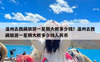 温州去西藏旅游一星期大概多少钱？温州去西藏旅游一星期大概多少钱人民币