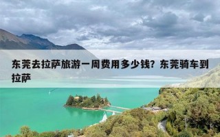 东莞去拉萨旅游一周费用多少钱？东莞骑车到拉萨