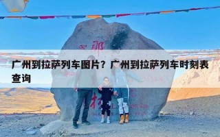 广州到拉萨列车图片？广州到拉萨列车时刻表查询