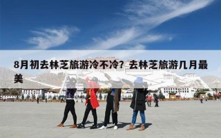 8月初去林芝旅游冷不冷？去林芝旅游几月最美