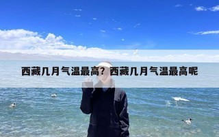 西藏几月气温最高？西藏几月气温最高呢