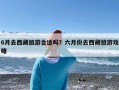 6月去西藏旅游合适吗？六月份去西藏旅游攻略