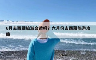 6月去西藏旅游合适吗？六月份去西藏旅游攻略