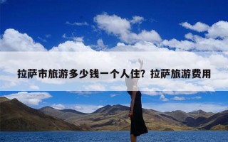 拉萨市旅游多少钱一个人住？拉萨旅游费用