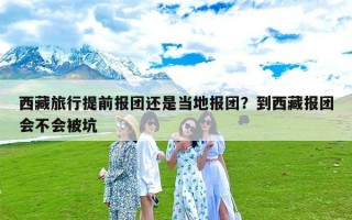 西藏旅行提前报团还是当地报团？到西藏报团会不会被坑