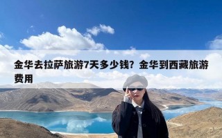 金华去拉萨旅游7天多少钱？金华到西藏旅游费用