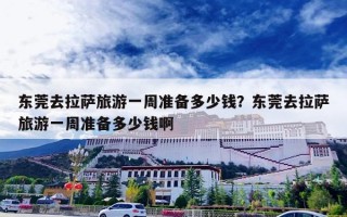 东莞去拉萨旅游一周准备多少钱？东莞去拉萨旅游一周准备多少钱啊