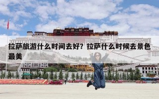 拉萨旅游什么时间去好？拉萨什么时候去景色最美