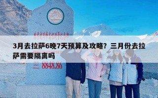 3月去拉萨6晚7天预算及攻略？三月份去拉萨需要隔离吗