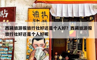 西藏旅游报旅行社好还是个人好？西藏旅游报旅行社好还是个人好呢