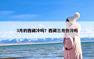 3月的西藏冷吗？西藏三月份冷吗