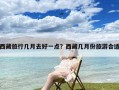 西藏旅行几月去好一点？西藏几月份旅游合适