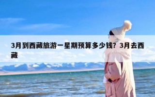 3月到西藏旅游一星期预算多少钱？3月去西藏