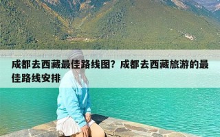 成都去西藏最佳路线图？成都去西藏旅游的最佳路线安排