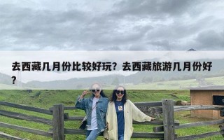 去西藏几月份比较好玩？去西藏旅游几月份好?