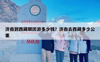 济南到西藏跟团游多少钱？济南去西藏多少公里
