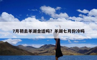 7月初去羊湖合适吗？羊湖七月份冷吗