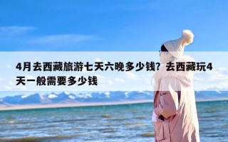 4月去西藏旅游七天六晚多少钱？去西藏玩4天一般需要多少钱