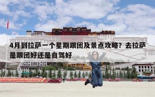 4月到拉萨一个星期跟团及景点攻略？去拉萨是跟团好还是自驾好