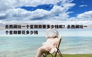 去西藏玩一个星期需要多少钱呢？去西藏玩一个星期要花多少钱