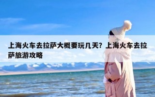 上海火车去拉萨大概要玩几天？上海火车去拉萨旅游攻略