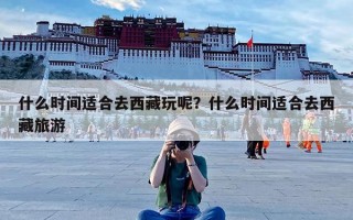 什么时间适合去西藏玩呢？什么时间适合去西藏旅游