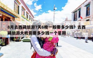 8月去西藏旅游7天6晚一般要多少钱？去西藏旅游大概需要多少钱一个星期