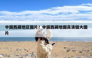 中国西藏地区图片？中国西藏地图高清版大图片