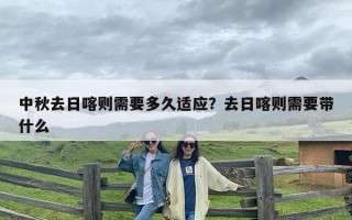 中秋去日喀则需要多久适应？去日喀则需要带什么